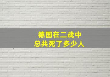 德国在二战中总共死了多少人