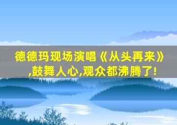 德德玛现场演唱《从头再来》,鼓舞人心,观众都沸腾了!