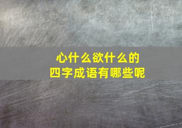 心什么欲什么的四字成语有哪些呢