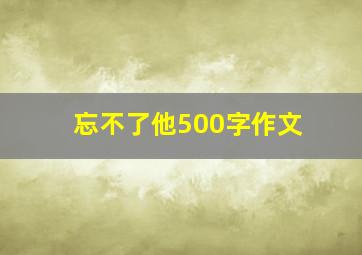 忘不了他500字作文