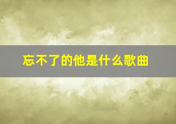 忘不了的他是什么歌曲