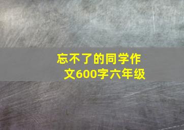 忘不了的同学作文600字六年级