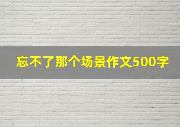 忘不了那个场景作文500字