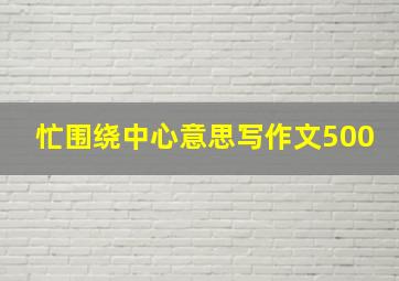 忙围绕中心意思写作文500