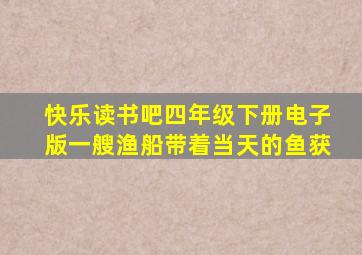 快乐读书吧四年级下册电子版一艘渔船带着当天的鱼获