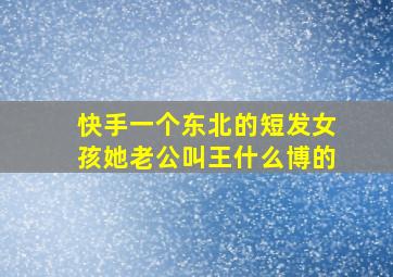 快手一个东北的短发女孩她老公叫王什么博的