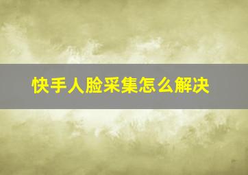 快手人脸采集怎么解决