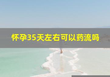 怀孕35天左右可以药流吗