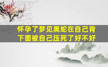 怀孕了梦见黑蛇在自己背下面被自己压死了好不好