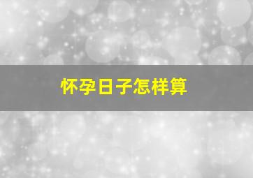 怀孕日子怎样算