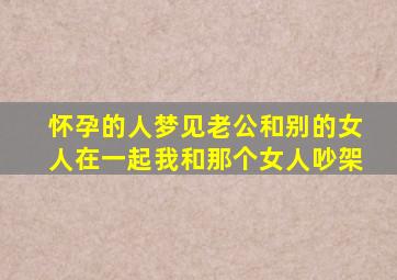 怀孕的人梦见老公和别的女人在一起我和那个女人吵架