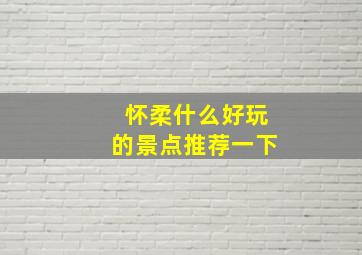 怀柔什么好玩的景点推荐一下