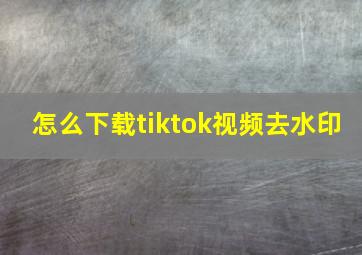 怎么下载tiktok视频去水印