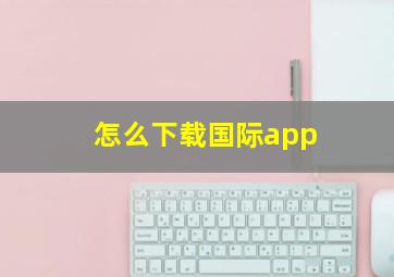 怎么下载国际app