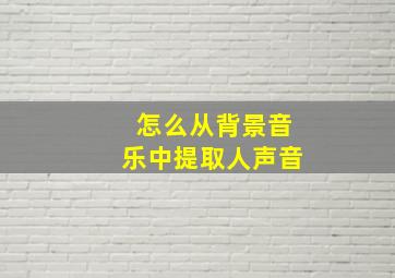 怎么从背景音乐中提取人声音