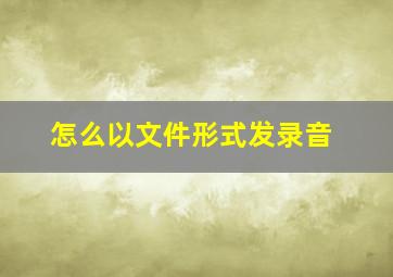 怎么以文件形式发录音