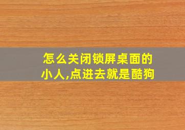 怎么关闭锁屏桌面的小人,点进去就是酷狗