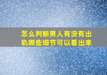 怎么判断男人有没有出轨哪些细节可以看出来