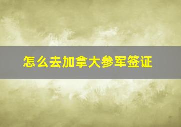 怎么去加拿大参军签证