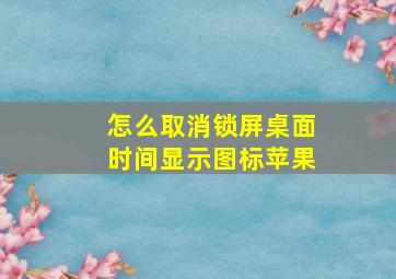 怎么取消锁屏桌面时间显示图标苹果