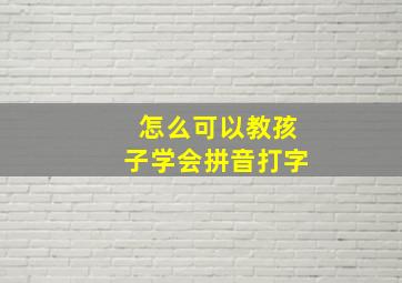 怎么可以教孩子学会拼音打字