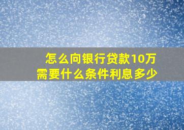 怎么向银行贷款10万需要什么条件利息多少