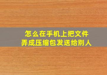 怎么在手机上把文件弄成压缩包发送给别人