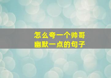 怎么夸一个帅哥幽默一点的句子