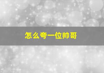 怎么夸一位帅哥