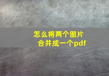 怎么将两个图片合并成一个pdf