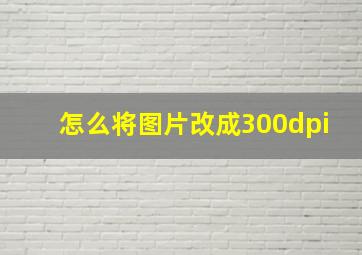 怎么将图片改成300dpi