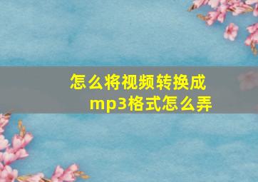 怎么将视频转换成mp3格式怎么弄