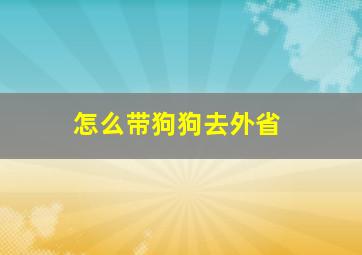 怎么带狗狗去外省