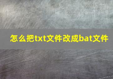 怎么把txt文件改成bat文件