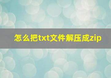 怎么把txt文件解压成zip