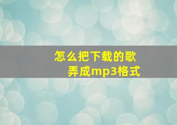 怎么把下载的歌弄成mp3格式