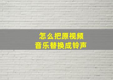 怎么把原视频音乐替换成铃声