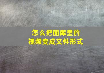 怎么把图库里的视频变成文件形式