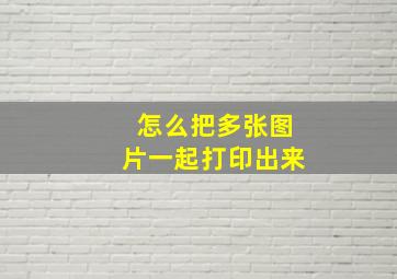 怎么把多张图片一起打印出来