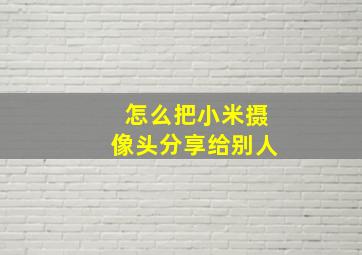 怎么把小米摄像头分享给别人