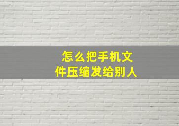 怎么把手机文件压缩发给别人