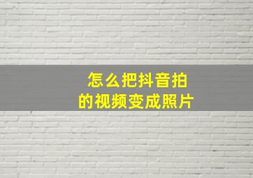 怎么把抖音拍的视频变成照片