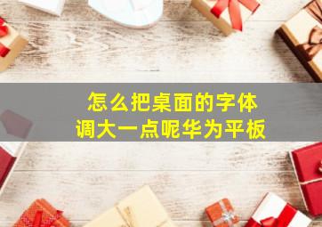 怎么把桌面的字体调大一点呢华为平板