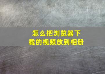 怎么把浏览器下载的视频放到相册