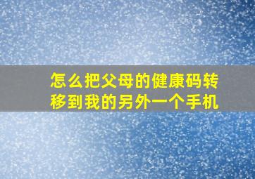 怎么把父母的健康码转移到我的另外一个手机