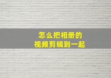 怎么把相册的视频剪辑到一起