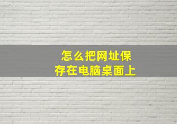 怎么把网址保存在电脑桌面上