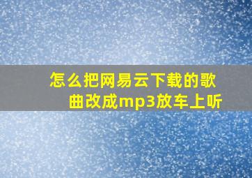 怎么把网易云下载的歌曲改成mp3放车上听