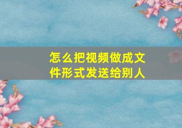 怎么把视频做成文件形式发送给别人