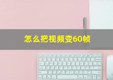 怎么把视频变60帧